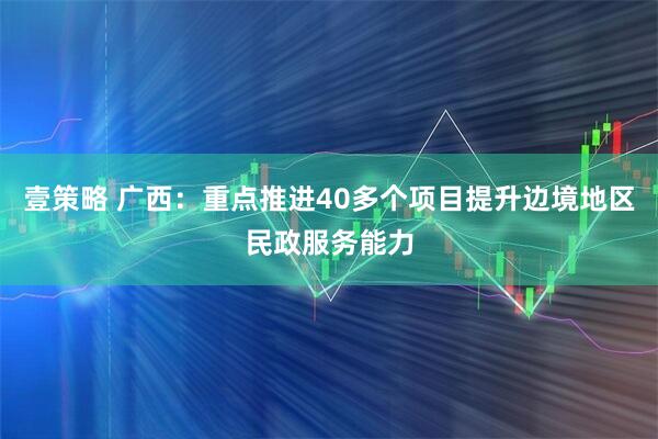 壹策略 广西：重点推进40多个项目提升边境地区民政服务能力