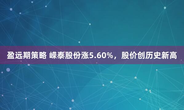 盈远期策略 嵘泰股份涨5.60%，股价创历史新高