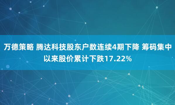万德策略 腾达科技股东户数连续4期下降 筹码集中以来股价累计下跌17.22%