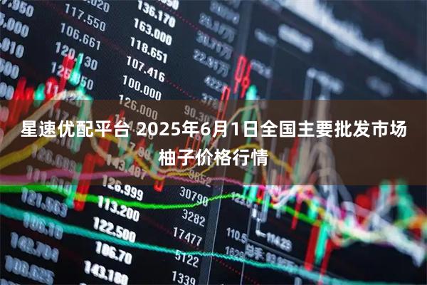 星速优配平台 2025年6月1日全国主要批发市场柚子价格行情