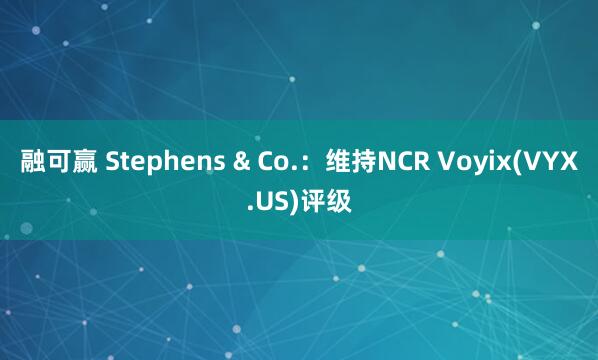 融可赢 Stephens & Co.：维持NCR Voyix(VYX.US)评级
