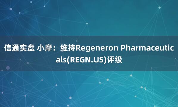 信通实盘 小摩：维持Regeneron Pharmaceuticals(REGN.US)评级
