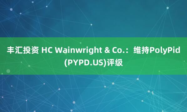 丰汇投资 HC Wainwright & Co.：维持PolyPid(PYPD.US)评级