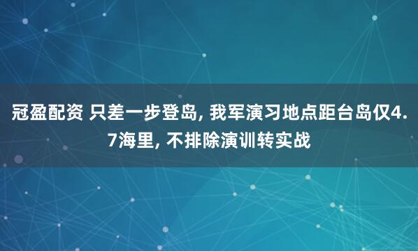冠盈配资 只差一步登岛, 我军演习地点距台岛仅4.7海里, 不排除演训转实战