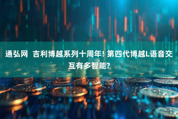 通弘网  吉利博越系列十周年! 第四代博越L语音交互有多智能?