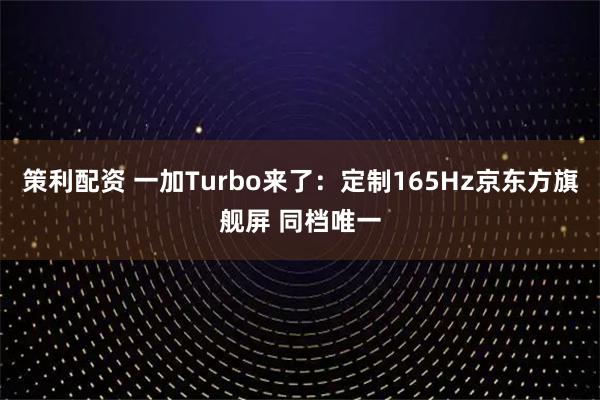 策利配资 一加Turbo来了：定制165Hz京东方旗舰屏 同档唯一