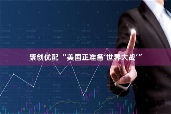 聚创优配 “美国正准备‘世界大战’”