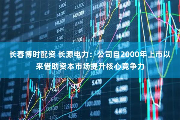 长春博时配资 长源电力：公司自2000年上市以来借助资本市场提升核心竞争力