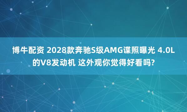 博牛配资 2028款奔驰S级AMG谍照曝光 4.0L的V8发动机 这外观你觉得好看吗?