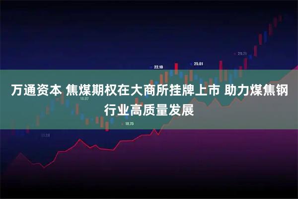 万通资本 焦煤期权在大商所挂牌上市 助力煤焦钢行业高质量发展
