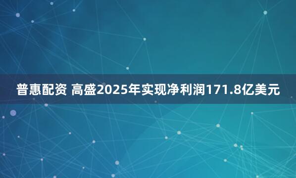 普惠配资 高盛2025年实现净利润171.8亿美元