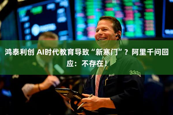 鸿泰利创 AI时代教育导致“新寒门”？阿里千问回应：不存在！