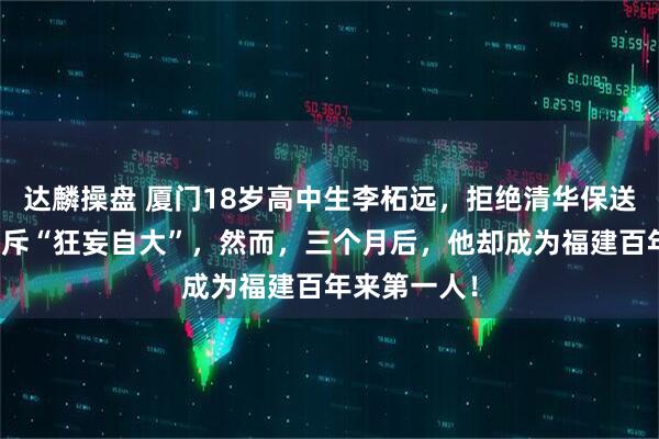达麟操盘 厦门18岁高中生李柘远，拒绝清华保送，班主任怒斥“狂妄自大”，然而，三个月后，他却成为福建百年来第一人！