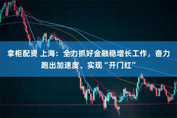 拿柜配资 上海：全力抓好金融稳增长工作，奋力跑出加速度、实现“开门红”