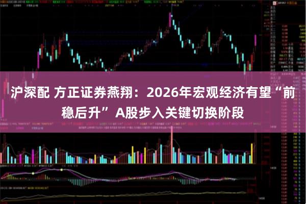 沪深配 方正证券燕翔：2026年宏观经济有望“前稳后升” A股步入关键切换阶段