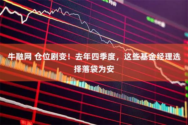 牛融网 仓位剧变！去年四季度，这些基金经理选择落袋为安