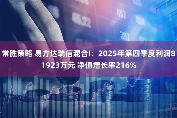 常胜策略 易方达瑞信混合I：2025年第四季度利润81923万元 净值增长率216%