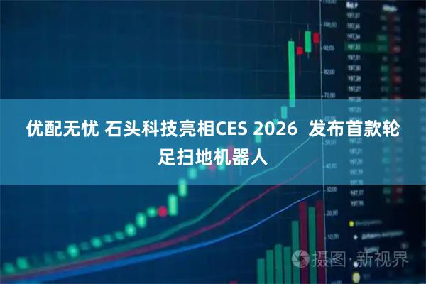优配无忧 石头科技亮相CES 2026  发布首款轮足扫地机器人