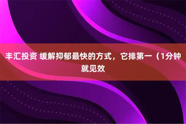 丰汇投资 缓解抑郁最快的方式，它排第一（1分钟就见效