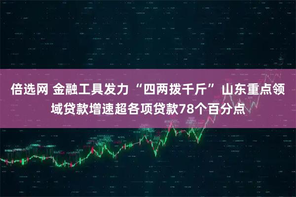倍选网 金融工具发力 “四两拨千斤” 山东重点领域贷款增速超各项贷款78个百分点