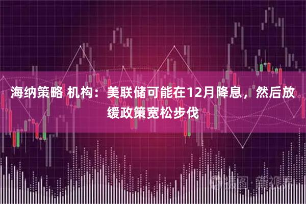 海纳策略 机构：美联储可能在12月降息，然后放缓政策宽松步伐