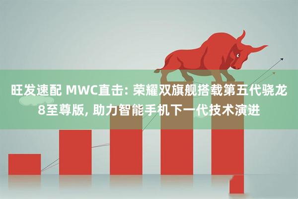 旺发速配 MWC直击: 荣耀双旗舰搭载第五代骁龙8至尊版, 助力智能手机下一代技术演进