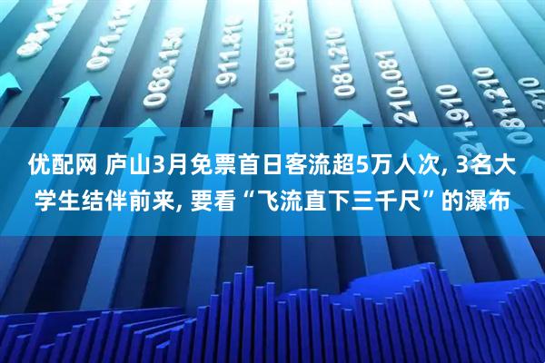 优配网 庐山3月免票首日客流超5万人次, 3名大学生结伴前来, 要看“飞流直下三千尺”的瀑布