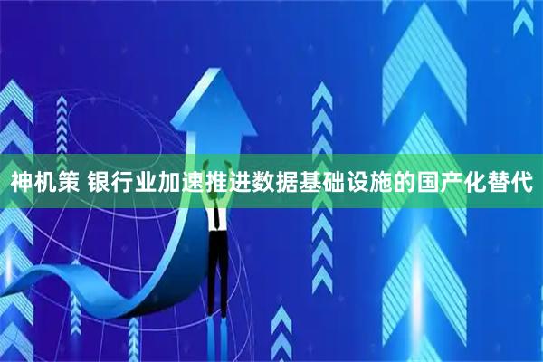 神机策 银行业加速推进数据基础设施的国产化替代