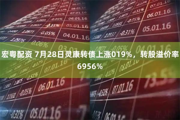 宏粤配资 7月28日灵康转债上涨019%，转股溢价率6956%