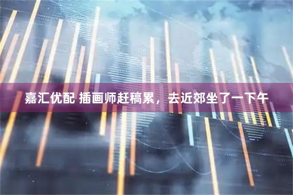 嘉汇优配 插画师赶稿累，去近郊坐了一下午