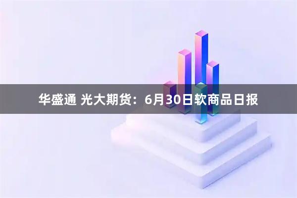 华盛通 光大期货：6月30日软商品日报