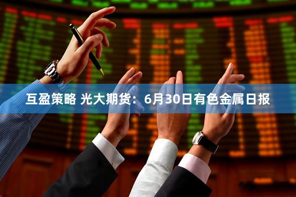 互盈策略 光大期货：6月30日有色金属日报