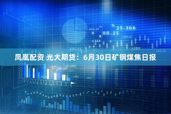 凤凰配资 光大期货：6月30日矿钢煤焦日报